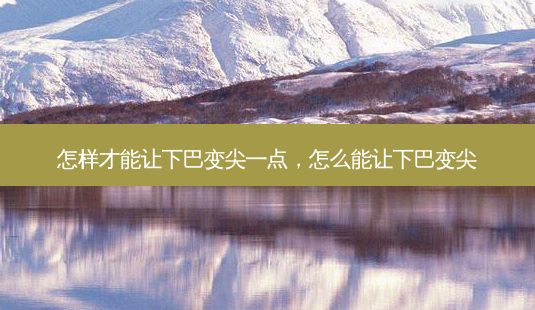 怎样才能让下巴变尖一点,怎么能让下巴变尖-第1张图片-琢颜网 - 美丽容颜从这里开始 怎样才能让下巴变尖一点,怎么能让下巴变尖-第1张图片-琢颜网 - 美丽容颜从这里开始