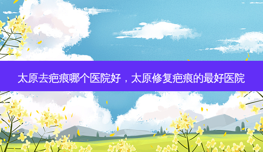 太原去疤痕哪个医院好,太原修复疤痕的最好医院-第1张图片-琢颜网 - 美丽容颜从这里开始 太原去疤痕哪个医院好,太原修复疤痕的最好医院-第1张图片-琢颜网 - 美丽容颜从这里开始