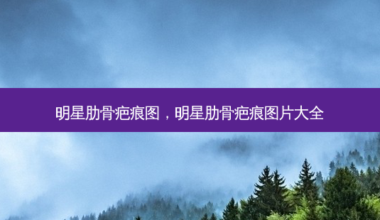 明星肋骨疤痕图,明星肋骨疤痕图片大全-第1张图片-琢颜网 - 美丽容颜从这里开始 明星肋骨疤痕图,明星肋骨疤痕图片大全-第1张图片-琢颜网 - 美丽容颜从这里开始
