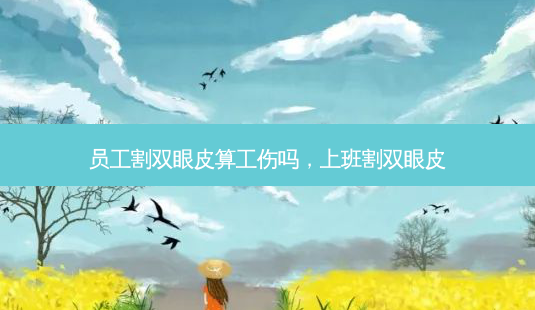 员工割双眼皮算工伤吗,上班割双眼皮-第1张图片-琢颜网 - 美丽容颜从这里开始 员工割双眼皮算工伤吗,上班割双眼皮-第1张图片-琢颜网 - 美丽容颜从这里开始