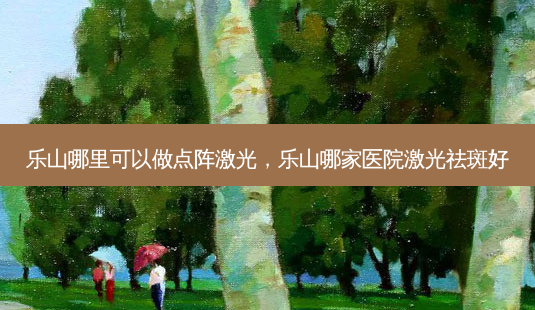 乐山哪里可以做点阵激光,乐山哪家医院激光祛斑好-第1张图片-琢颜网 - 美丽容颜从这里开始 乐山哪里可以做点阵激光,乐山哪家医院激光祛斑好-第1张图片-琢颜网 - 美丽容颜从这里开始