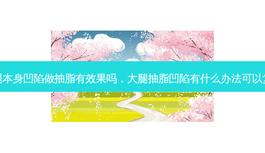 大腿本身凹陷做抽脂有效果吗,大腿抽脂凹陷有什么办法可以复平-第1张图片-琢颜网 - 美丽容颜从这里开始 大腿本身凹陷做抽脂有效果吗,大腿抽脂凹陷有什么办法可以复平-第1张图片-琢颜网 - 美丽容颜从这里开始