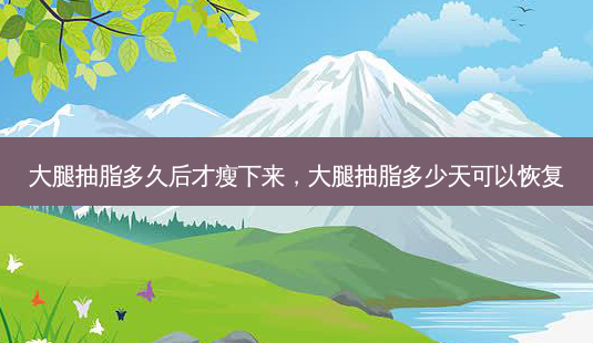 大腿抽脂多久后才瘦下来,大腿抽脂多少天可以恢复-第1张图片-琢颜网 - 美丽容颜从这里开始 大腿抽脂多久后才瘦下来,大腿抽脂多少天可以恢复-第1张图片-琢颜网 - 美丽容颜从这里开始