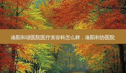 洛阳和谐医院医疗美容科怎么样,洛阳和协医院-第1张图片-琢颜网 - 美丽容颜从这里开始 洛阳和谐医院医疗美容科怎么样,洛阳和协医院-第1张图片-琢颜网 - 美丽容颜从这里开始