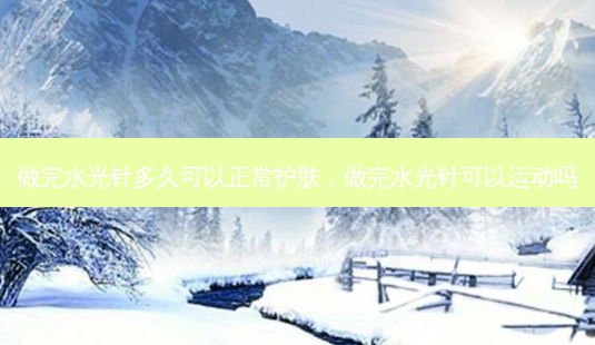 做完水光针多久可以正常护肤,做完水光针可以运动吗-第1张图片-琢颜网 - 美丽容颜从这里开始 做完水光针多久可以正常护肤,做完水光针可以运动吗-第1张图片-琢颜网 - 美丽容颜从这里开始