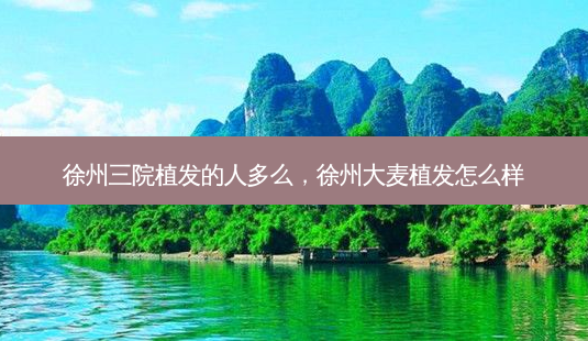 徐州三院植发的人多么,徐州大麦植发怎么样-第1张图片-琢颜网 - 美丽容颜从这里开始 徐州三院植发的人多么,徐州大麦植发怎么样-第1张图片-琢颜网 - 美丽容颜从这里开始