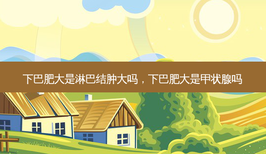 下巴肥大是淋巴结肿大吗,下巴肥大是甲状腺吗-第1张图片-琢颜网 - 美丽容颜从这里开始 下巴肥大是淋巴结肿大吗,下巴肥大是甲状腺吗-第1张图片-琢颜网 - 美丽容颜从这里开始