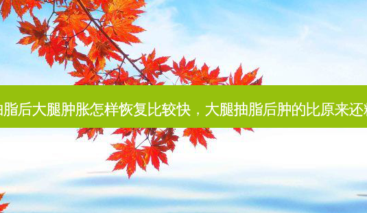 抽脂后大腿肿胀怎样恢复比较快,大腿抽脂后肿的比原来还粗-第1张图片-琢颜网 - 美丽容颜从这里开始 抽脂后大腿肿胀怎样恢复比较快,大腿抽脂后肿的比原来还粗-第1张图片-琢颜网 - 美丽容颜从这里开始