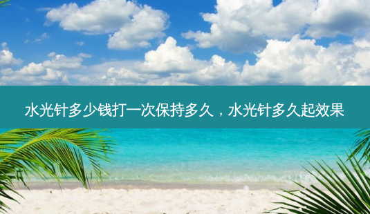 水光针多少钱打一次保持多久,水光针多久起效果-第1张图片-琢颜网 - 美丽容颜从这里开始 水光针多少钱打一次保持多久,水光针多久起效果-第1张图片-琢颜网 - 美丽容颜从这里开始