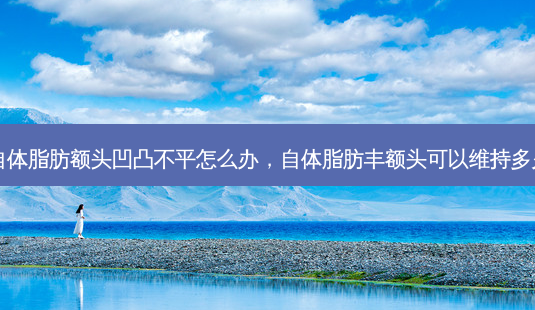 自体脂肪额头凹凸不平怎么办,自体脂肪丰额头可以维持多久-第1张图片-琢颜网 - 美丽容颜从这里开始 自体脂肪额头凹凸不平怎么办,自体脂肪丰额头可以维持多久-第1张图片-琢颜网 - 美丽容颜从这里开始