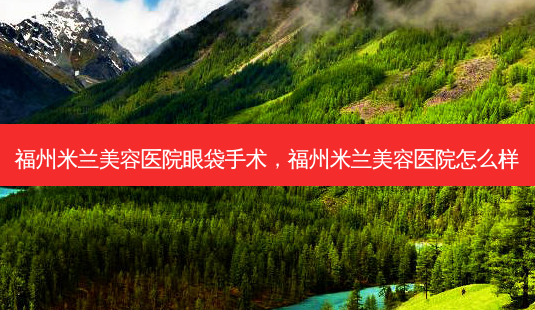 福州米兰美容医院眼袋手术,福州米兰美容医院怎么样-第1张图片-琢颜网 - 美丽容颜从这里开始 福州米兰美容医院眼袋手术,福州米兰美容医院怎么样-第1张图片-琢颜网 - 美丽容颜从这里开始