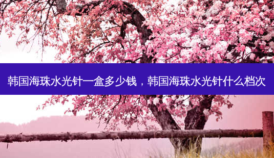 韩国海珠水光针一盒多少钱,韩国海珠水光针什么档次-第1张图片-琢颜网 - 美丽容颜从这里开始 韩国海珠水光针一盒多少钱,韩国海珠水光针什么档次-第1张图片-琢颜网 - 美丽容颜从这里开始