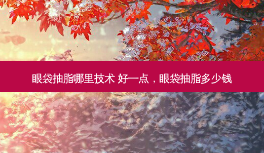 眼袋抽脂哪里技术 好一点,眼袋抽脂多少钱-第1张图片-琢颜网 - 美丽容颜从这里开始 眼袋抽脂哪里技术 好一点,眼袋抽脂多少钱-第1张图片-琢颜网 - 美丽容颜从这里开始