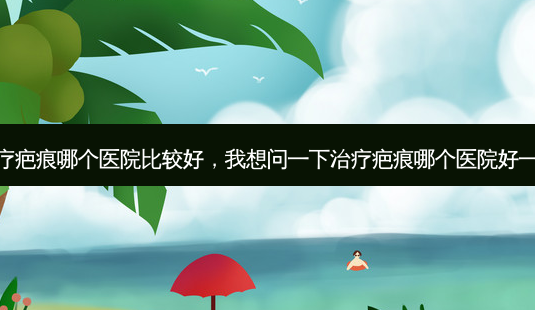 治疗疤痕哪个医院比较好,我想问一下治疗疤痕哪个医院好一点-第1张图片-琢颜网 - 美丽容颜从这里开始 治疗疤痕哪个医院比较好,我想问一下治疗疤痕哪个医院好一点-第1张图片-琢颜网 - 美丽容颜从这里开始