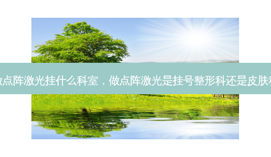 做点阵激光挂什么科室,做点阵激光是挂号整形科还是皮肤科-第1张图片-琢颜网 - 美丽容颜从这里开始 做点阵激光挂什么科室,做点阵激光是挂号整形科还是皮肤科-第1张图片-琢颜网 - 美丽容颜从这里开始