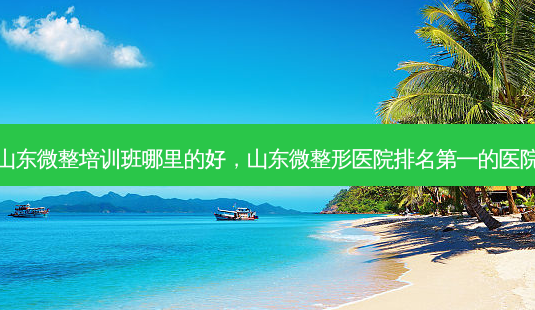 山东微整培训班哪里的好,山东微整形医院排名第一的医院-第1张图片-琢颜网 - 美丽容颜从这里开始 山东微整培训班哪里的好,山东微整形医院排名第一的医院-第1张图片-琢颜网 - 美丽容颜从这里开始