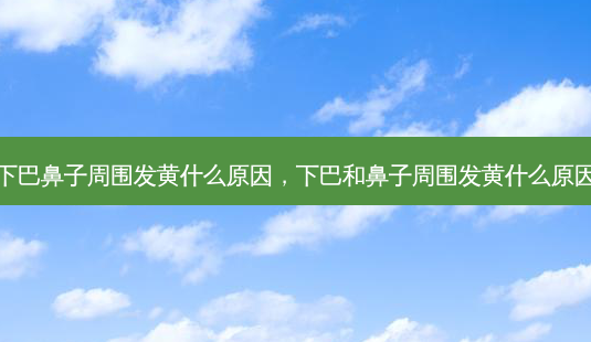 下巴鼻子周围发黄什么原因,下巴和鼻子周围发黄什么原因-第1张图片-琢颜网 - 美丽容颜从这里开始 下巴鼻子周围发黄什么原因,下巴和鼻子周围发黄什么原因-第1张图片-琢颜网 - 美丽容颜从这里开始