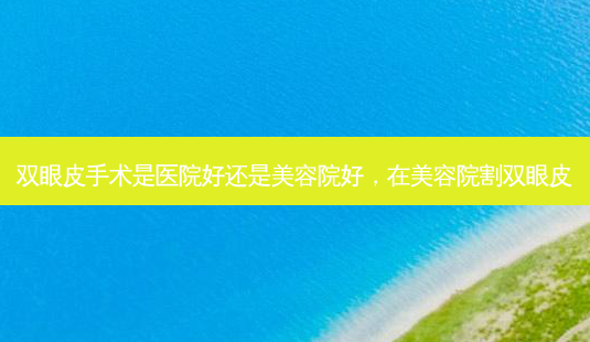 双眼皮手术是医院好还是美容院好,在美容院割双眼皮-第1张图片-琢颜网 - 美丽容颜从这里开始 双眼皮手术是医院好还是美容院好,在美容院割双眼皮-第1张图片-琢颜网 - 美丽容颜从这里开始