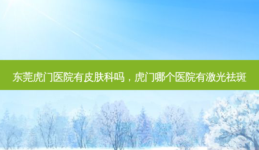 东莞虎门医院有皮肤科吗,虎门哪个医院有激光祛斑-第1张图片-琢颜网 - 美丽容颜从这里开始 东莞虎门医院有皮肤科吗,虎门哪个医院有激光祛斑-第1张图片-琢颜网 - 美丽容颜从这里开始
