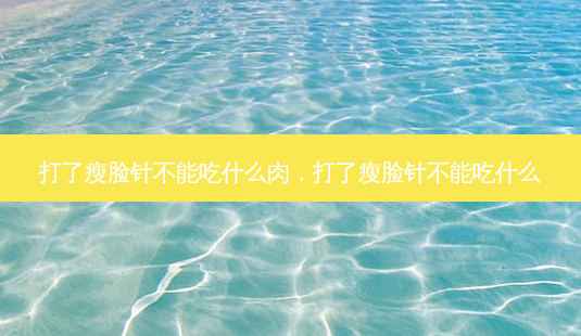 打了瘦脸针不能吃什么肉,打了瘦脸针不能吃什么-第1张图片-琢颜网 - 美丽容颜从这里开始 打了瘦脸针不能吃什么肉,打了瘦脸针不能吃什么-第1张图片-琢颜网 - 美丽容颜从这里开始