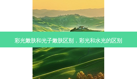 彩光嫩肤和光子嫩肤区别,彩光和水光的区别-第1张图片-琢颜网 - 美丽容颜从这里开始 彩光嫩肤和光子嫩肤区别,彩光和水光的区别-第1张图片-琢颜网 - 美丽容颜从这里开始