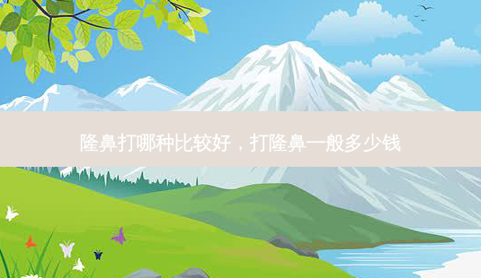 隆鼻打哪种比较好,打隆鼻一般多少钱-第1张图片-琢颜网 - 美丽容颜从这里开始 隆鼻打哪种比较好,打隆鼻一般多少钱-第1张图片-琢颜网 - 美丽容颜从这里开始
