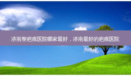 济南整疤痕医院哪家最好,济南最好的疤痕医院-第1张图片-琢颜网 - 美丽容颜从这里开始 济南整疤痕医院哪家最好,济南最好的疤痕医院-第1张图片-琢颜网 - 美丽容颜从这里开始