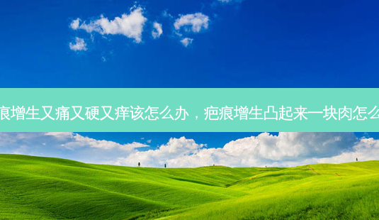 疤痕增生又痛又硬又痒该怎么办,疤痕增生凸起来一块肉怎么办-第1张图片-琢颜网 - 美丽容颜从这里开始 疤痕增生又痛又硬又痒该怎么办,疤痕增生凸起来一块肉怎么办-第1张图片-琢颜网 - 美丽容颜从这里开始