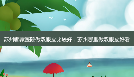 苏州哪家医院做双眼皮比较好,苏州哪里做双眼皮好看-第1张图片-琢颜网 - 美丽容颜从这里开始 苏州哪家医院做双眼皮比较好,苏州哪里做双眼皮好看-第1张图片-琢颜网 - 美丽容颜从这里开始