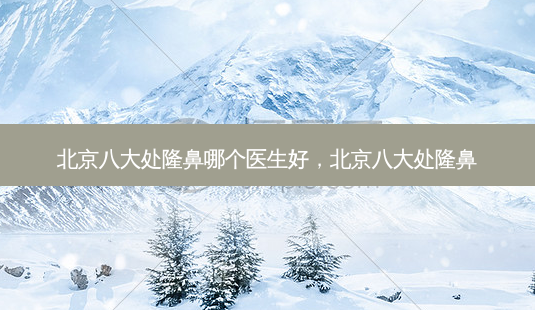 北京八大处隆鼻哪个医生好,北京八大处隆鼻-第1张图片-琢颜网 - 美丽容颜从这里开始 北京八大处隆鼻哪个医生好,北京八大处隆鼻-第1张图片-琢颜网 - 美丽容颜从这里开始