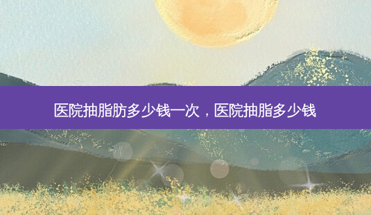 医院抽脂肪多少钱一次,医院抽脂多少钱-第1张图片-琢颜网 - 美丽容颜从这里开始 医院抽脂肪多少钱一次,医院抽脂多少钱-第1张图片-琢颜网 - 美丽容颜从这里开始
