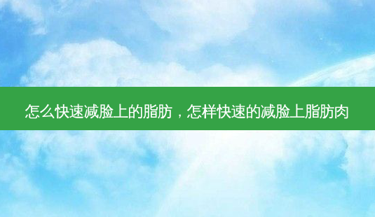 怎么快速减脸上的脂肪,怎样快速的减脸上脂肪肉-第1张图片-琢颜网 - 美丽容颜从这里开始 怎么快速减脸上的脂肪,怎样快速的减脸上脂肪肉-第1张图片-琢颜网 - 美丽容颜从这里开始
