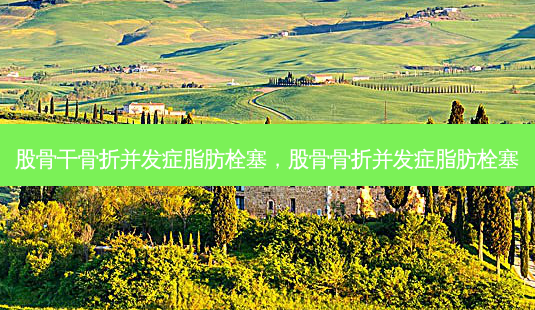 股骨干骨折并发症脂肪栓塞,股骨骨折并发症脂肪栓塞-第1张图片-琢颜网 - 美丽容颜从这里开始 股骨干骨折并发症脂肪栓塞,股骨骨折并发症脂肪栓塞-第1张图片-琢颜网 - 美丽容颜从这里开始