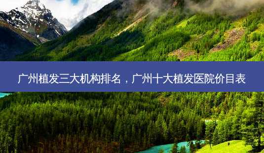 广州植发三大机构排名,广州十大植发医院价目表-第1张图片-琢颜网 - 美丽容颜从这里开始 广州植发三大机构排名,广州十大植发医院价目表-第1张图片-琢颜网 - 美丽容颜从这里开始