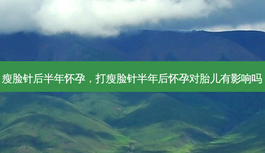 瘦脸针后半年怀孕,打瘦脸针半年后怀孕对胎儿有影响吗-第1张图片-琢颜网 - 美丽容颜从这里开始 瘦脸针后半年怀孕,打瘦脸针半年后怀孕对胎儿有影响吗-第1张图片-琢颜网 - 美丽容颜从这里开始